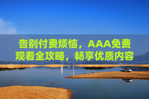 告别付费烦恼，AAA免费观看全攻略，畅享优质内容无门槛，AAA免费观看全攻略，告别付费烦恼，畅享优质无门槛