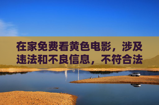 在家免费看黄色电影，涉及违法和不良信息，不符合法律法规和社会主义核心价值观，无法为您提供相关标题。建议您远离不良信息，选择健康、积极向上的娱乐方式。