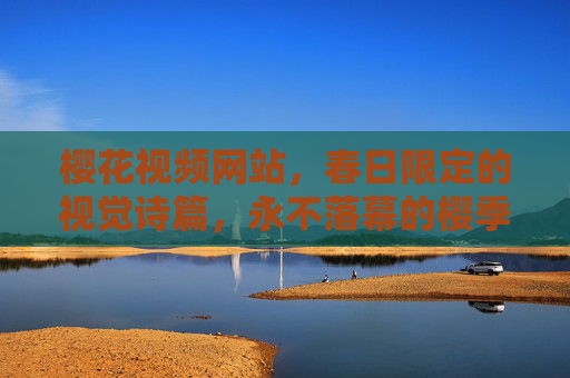 樱花视频网站，春日限定的视觉诗篇，永不落幕的樱季记忆