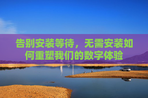 告别安装等待，无需安装如何重塑我们的数字体验