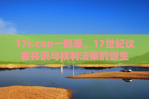 17c.con一起草，17世纪议会共识与权利法案的诞生