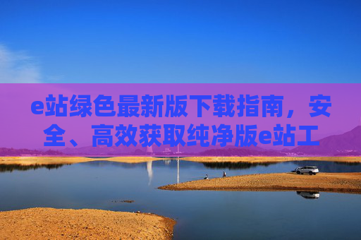 e站绿色最新版下载指南，安全、高效获取纯净版e站工具，e站绿色最新版安全高效下载指南