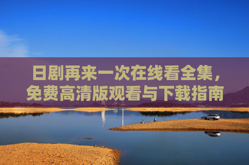 日剧再来一次在线看全集,免费高清版观看与下载指南,日剧再来一次全集免费高清观看下载指南 日剧再来一次在线看全集,免费高清版观看与下载指南,日剧再来一次全集免费高清观看下载指南