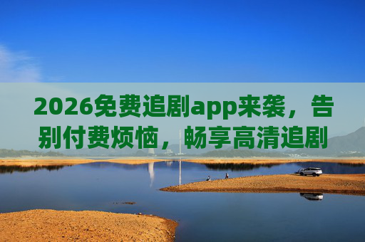 2026免费追剧app来袭，告别付费烦恼，畅享高清追剧新体验，2026免费追剧app来袭，告别付费烦恼，畅享高清追剧新体验
