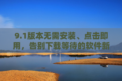 9.1版本无需安装、点击即用，告别下载等待的软件新体验，1版本，无需安装、点击即用的软件新体验