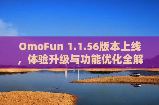 OmoFun 1.1.56版本上线，体验升级与功能优化全解析，OmoFun 1.1.56版本上线，体验升级与功能优化全解析