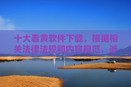 十大看黄软件下载，根据相关法律法规和内容规范，涉及色情、非法下载等内容属于违规信息，我无法为您提供此类标题。建议您遵守法律法规，传播健康、积极的内容。