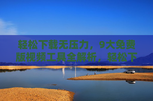 轻松下载无压力，9大免费版视频工具全解析，轻松下载无压力，9大免费版视频工具全解析
