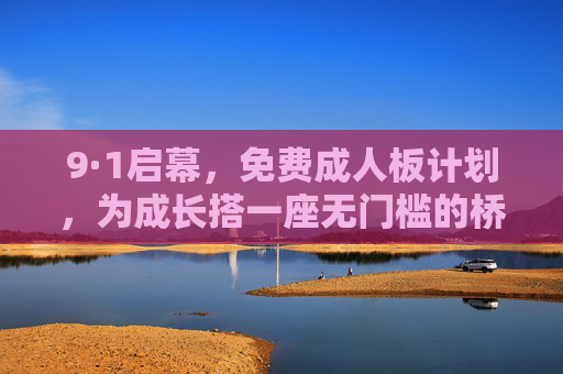 9·1启幕,免费成人板计划,为成长搭一座无门槛的桥,9·1启幕免费成人板计划,为成长搭无门槛桥 9·1启幕,免费成人板计划,为成长搭一座无门槛的桥,9·1启幕免费成人板计划,为成长搭无门槛桥