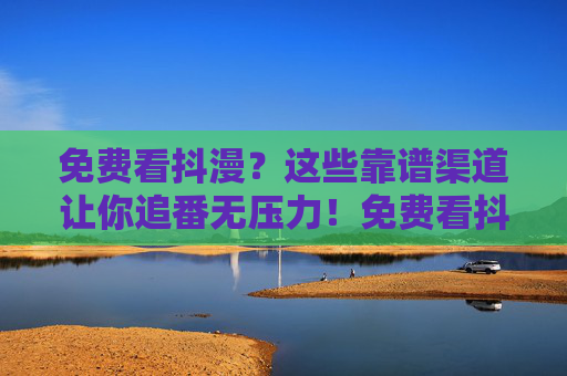 免费看抖漫?这些靠谱渠道让你追番无压力!免费看抖漫?靠谱渠道助你追番无压力! 免费看抖漫?这些靠谱渠道让你追番无压力!免费看抖漫?靠谱渠道助你追番无压力!