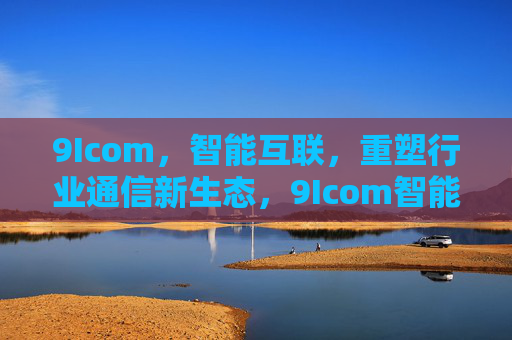 9Icom,智能互联,重塑行业通信新生态,9Icom智能互联重塑行业通信新生态 9Icom,智能互联,重塑行业通信新生态,9Icom智能互联重塑行业通信新生态