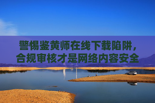 警惕鉴黄师在线下载陷阱,合规审核才是网络内容安全的正道,警惕鉴黄师在线下载陷阱,合规审核筑牢网络内容安全防线 警惕鉴黄师在线下载陷阱,合规审核才是网络内容安全的正道,警惕鉴黄师在线下载陷阱,合规审核筑牢网络内容安全防线