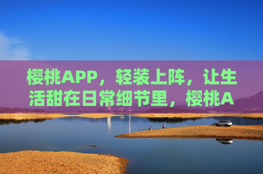樱桃APP,轻装上阵,让生活甜在日常细节里,樱桃APP,轻装,甜在日常细节 樱桃APP,轻装上阵,让生活甜在日常细节里,樱桃APP,轻装,甜在日常细节