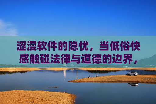 涩漫软件的隐忧,当低俗快感触碰法律与道德的边界,涩漫软件隐忧,低俗快感触碰法律与道德边界 涩漫软件的隐忧,当低俗快感触碰法律与道德的边界,涩漫软件隐忧,低俗快感触碰法律与道德边界