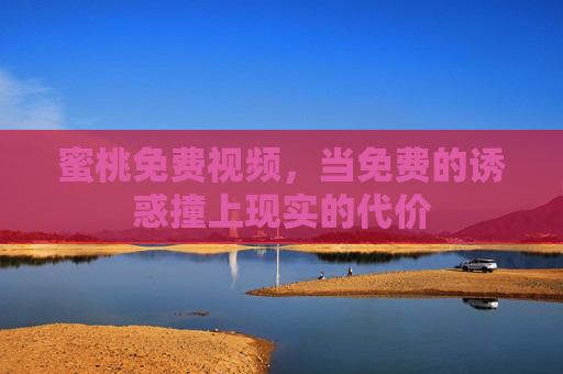蜜桃免费视频,当免费的诱惑撞上现实的代价 蜜桃免费视频,当免费的诱惑撞上现实的代价