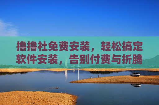 撸撸社免费安装,轻松搞定软件安装,告别付费与折腾烦恼!撸撸社免费安装,轻松搞定软件,告别付费折腾 撸撸社免费安装,轻松搞定软件安装,告别付费与折腾烦恼!撸撸社免费安装,轻松搞定软件,告别付费折腾