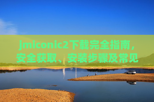 jmiconic2下载完全指南,安全获取、安装步骤及常见问题解答,jmiconic2下载完全指南,安全获取、安装与问题解答 jmiconic2下载完全指南,安全获取、安装步骤及常见问题解答,jmiconic2下载完全指南,安全获取、安装与问题解答