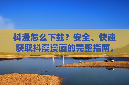 抖漫怎么下载？安全、快速获取抖漫漫画的完整指南，抖漫安全快速下载完整指南