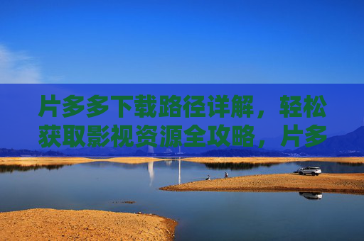 片多多下载路径详解，轻松获取影视资源全攻略，片多多下载路径详解，影视资源获取全攻略