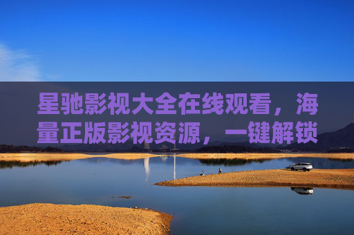星驰影视大全在线观看,海量正版影视资源,一键解锁极致观影乐趣,星驰影视大全,海量正版,一键解锁极致观影 星驰影视大全在线观看,海量正版影视资源,一键解锁极致观影乐趣,星驰影视大全,海量正版,一键解锁极致观影