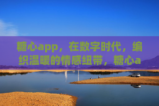 糖心app,在数字时代,编织温暖的情感纽带,糖心app,数字时代的温暖情感纽带 糖心app,在数字时代,编织温暖的情感纽带,糖心app,数字时代的温暖情感纽带