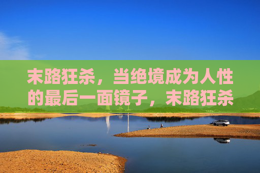 末路狂杀,当绝境成为人性的最后一面镜子,末路狂杀,绝境中的人性镜鉴 末路狂杀,当绝境成为人性的最后一面镜子,末路狂杀,绝境中的人性镜鉴