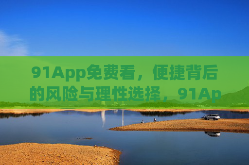 91App免费看,便捷背后的风险与理性选择,91App免费看,便捷背后的风险与理性选择 91App免费看,便捷背后的风险与理性选择,91App免费看,便捷背后的风险与理性选择