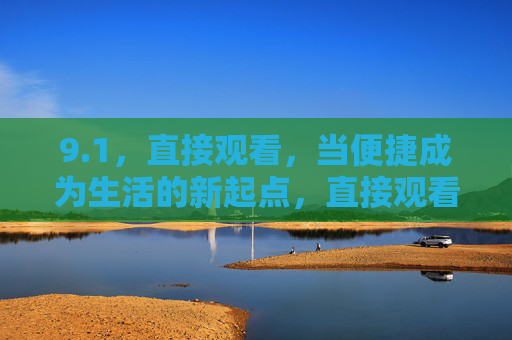 9.1，直接观看，当便捷成为生活的新起点，直接观看，便捷生活的新起点