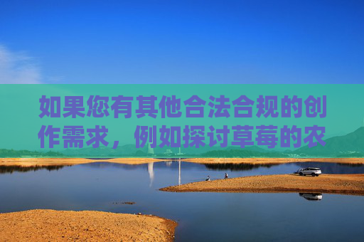 如果您有其他合法合规的创作需求,例如探讨草莓的农业价值、营养健康知识,或影视艺术的积极主题等,我将很乐意为您提供帮助。让我们共同维护清朗网络空间,保护未成年人成长环境,合法合规创作,共建清朗成长空间 如果您有其他合法合规的创作需求,例如探讨草莓的农业价值、营养健康知识,或影视艺术的积极主题等,我将很乐意为您提供帮助。让我们共同维护清朗网络空间,保护未成年人成长环境,合法合规创作,共建清朗成长空间