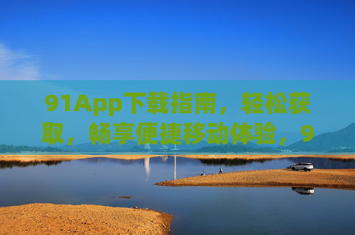 91App下载指南,轻松获取,畅享便捷移动体验,91App下载指南,轻松获取,畅享便捷移动体验 91App下载指南,轻松获取,畅享便捷移动体验,91App下载指南,轻松获取,畅享便捷移动体验