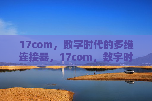17com,数字时代的多维连接器,17com,数字时代多维连接器 17com,数字时代的多维连接器,17com,数字时代多维连接器