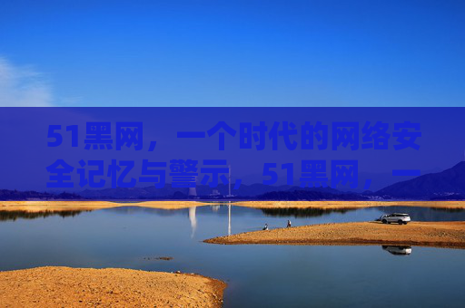 51黑网,一个时代的网络安全记忆与警示,51黑网,一个时代的网络安全记忆与警示 51黑网,一个时代的网络安全记忆与警示,51黑网,一个时代的网络安全记忆与警示