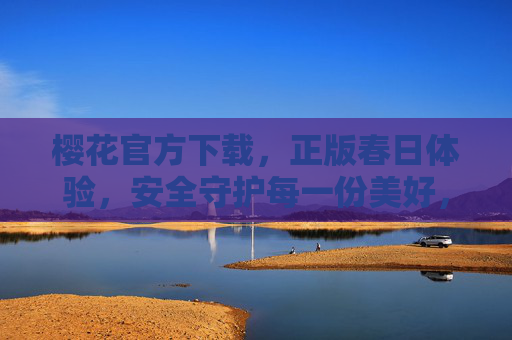 樱花官方下载，正版春日体验，安全守护每一份美好，樱花官方下载，正版春日体验，安全守护每一份美好