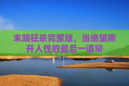 末路狂杀完整版,当绝望撕开人性的最后一道帘 末路狂杀完整版,当绝望撕开人性的最后一道帘