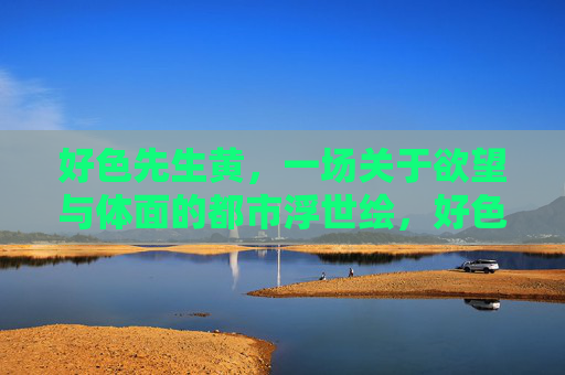 好色先生黄，一场关于欲望与体面的都市浮世绘，好色先生黄，欲望体面的都市浮世绘