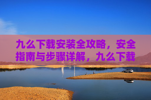 九么下载安装全攻略，安全指南与步骤详解，九么下载安装全攻略，安全指南与步骤详解