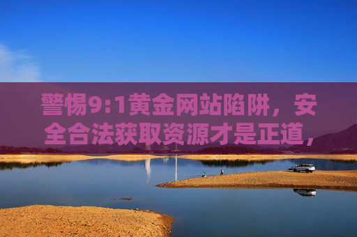 警惕9:1黄金网站陷阱，安全合法获取资源才是正道，警惕9:1黄金网站陷阱，安全合法获取资源方为正道