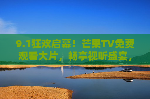 9.1狂欢启幕！芒果TV免费观看大片，畅享视听盛宴，1芒果TV免费观影狂欢启幕 畅享视听盛宴