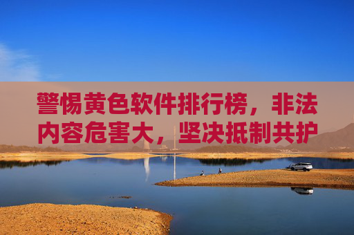 警惕黄色软件排行榜，非法内容危害大，坚决抵制共护清朗网络空间，警惕黄色软件排行榜，非法内容危害大，坚决抵制护清朗网络