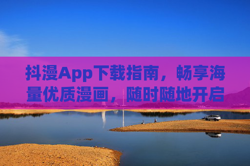 抖漫App下载指南,畅享海量优质漫画,随时随地开启二次元之旅,抖漫App下载指南,开启二次元漫画之旅 抖漫App下载指南,畅享海量优质漫画,随时随地开启二次元之旅,抖漫App下载指南,开启二次元漫画之旅