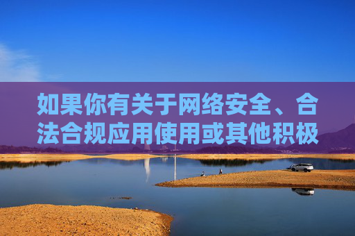 如果你有关于网络安全、合法合规应用使用或其他积极健康的话题需要探讨,我很乐意提供帮助。请确保提出的问题符合法律法规和社会公序良俗,让我们共同营造一个文明、和谐的网络交流空间,网络安全护航文明网络交流 如果你有关于网络安全、合法合规应用使用或其他积极健康的话题需要探讨,我很乐意提供帮助。请确保提出的问题符合法律法规和社会公序良俗,让我们共同营造一个文明、和谐的网络交流空间,网络安全护航文明网络交流
