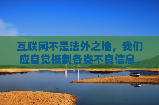 互联网不是法外之地，我们应自觉抵制各类不良信息，远离色情、低俗平台，选择合法、健康、积极向上的娱乐方式。如需使用短视频类应用，请务必通过官方正规渠道下载，关注平台内容审核机制，共同维护清朗网络空间，互联网非法外之地，抵制不良信息，守护清朗网络