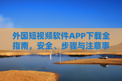 外国短视频软件APP下载全指南,安全、步骤与注意事项,外国短视频APP下载全指南,安全步骤与注意事项 外国短视频软件APP下载全指南,安全、步骤与注意事项,外国短视频APP下载全指南,安全步骤与注意事项