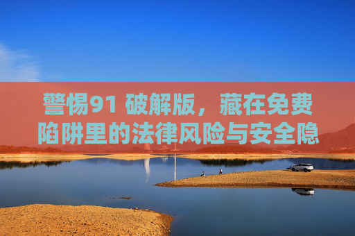 警惕91 破解版,藏在免费陷阱里的法律风险与安全隐患,警惕91破解版,免费陷阱里的法律风险与安全隐患 警惕91 破解版,藏在免费陷阱里的法律风险与安全隐患,警惕91破解版,免费陷阱里的法律风险与安全隐患