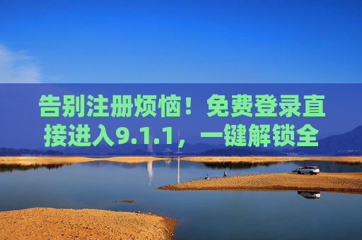 告别注册烦恼!免费登录直接进入9.1.1,一键解锁全功能体验,免注册一键登录9.1.1,解锁全功能体验 告别注册烦恼!免费登录直接进入9.1.1,一键解锁全功能体验,免注册一键登录9.1.1,解锁全功能体验
