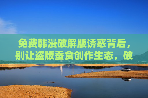 免费韩漫破解版诱惑背后,别让盗版蚕食创作生态,破解韩漫免费诱惑,盗版蚕食创作生态 免费韩漫破解版诱惑背后,别让盗版蚕食创作生态,破解韩漫免费诱惑,盗版蚕食创作生态
