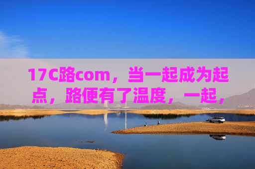 17C路com,当一起成为起点,路便有了温度,一起,让17C路有温度 17C路com,当一起成为起点,路便有了温度,一起,让17C路有温度