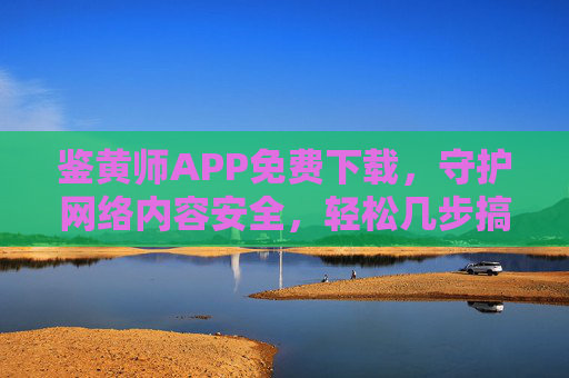 鉴黄师APP免费下载,守护网络内容安全,轻松几步搞定!鉴黄师APP免费下载,轻松守护网络内容安全 鉴黄师APP免费下载,守护网络内容安全,轻松几步搞定!鉴黄师APP免费下载,轻松守护网络内容安全