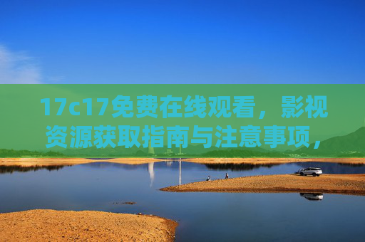 17c17免费在线观看,影视资源获取指南与注意事项,17c17免费在线观看,影视资源获取指南与注意事项 17c17免费在线观看,影视资源获取指南与注意事项,17c17免费在线观看,影视资源获取指南与注意事项