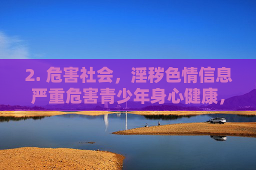 2. 危害社会，淫秽色情信息严重危害青少年身心健康，败坏社会风气，诱发违法犯罪活动，破坏社会和谐稳定，淫秽色情信息严重危害青少年身心健康与社会和谐